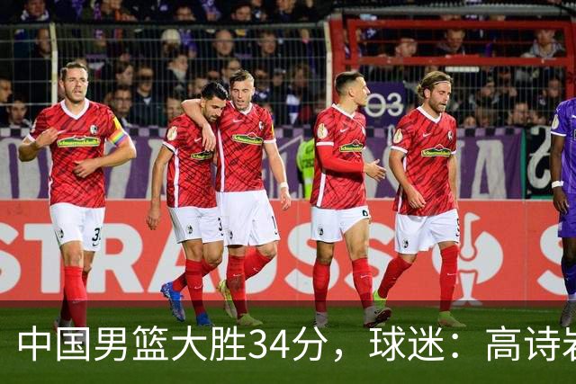 中国男篮大胜34分，球迷：高诗岩缺阵全队打法更顺滑，媒体人盛赞这是本场最大惊喜亮点