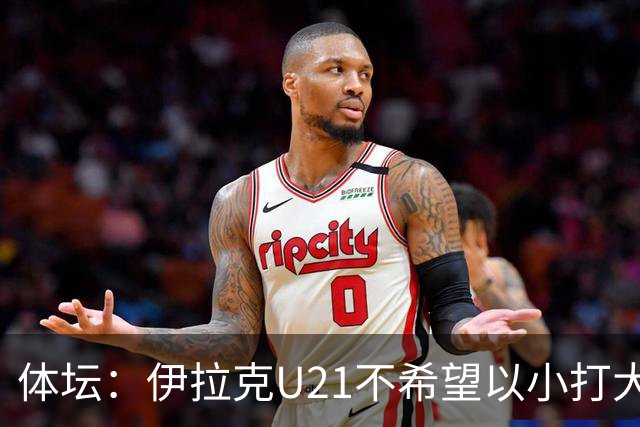 体坛：伊拉克U21不希望以小打大参加亚运会，将去欧洲热身