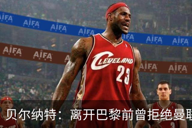 贝尔纳特：离开巴黎前曾拒绝曼联报价；姆巴佩不是“独裁者”